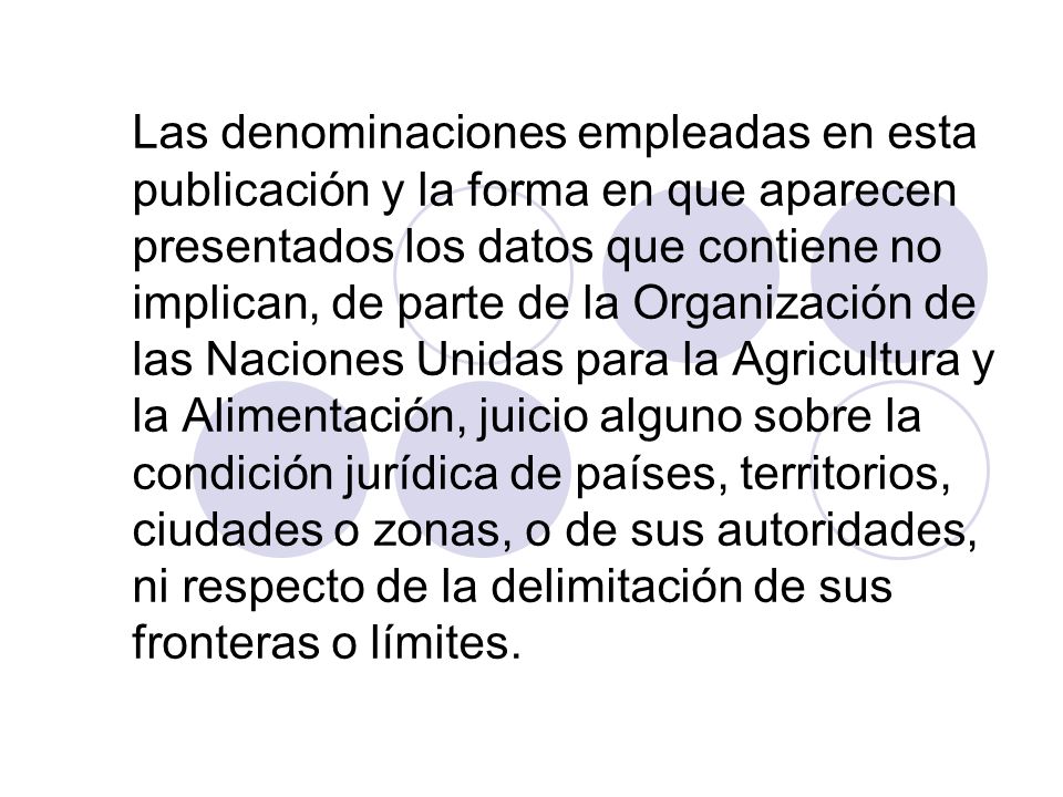 Las denominaciones empleadas en esta publicación y la forma en que aparecen presentados los datos que contiene no implican, de parte de la Organización de las Naciones Unidas para la Agricultura y la Alimentación, juicio alguno sobre la condición jurídica de países, territorios, ciudades o zonas, o de sus autoridades, ni respecto de la delimitación de sus fronteras o límites.