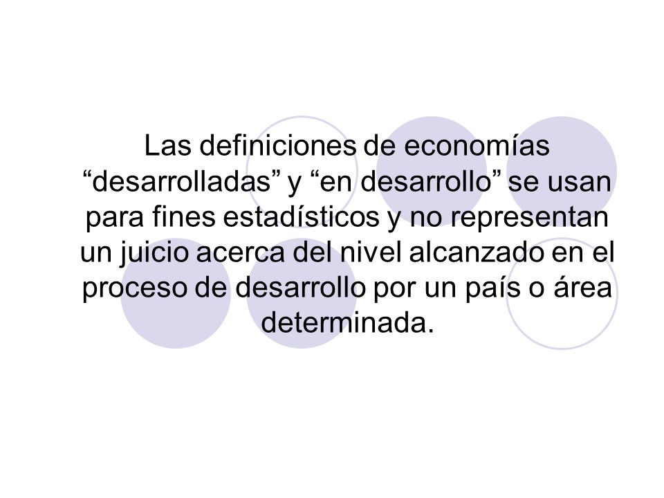 Las definiciones de economías desarrolladas y en desarrollo se usan para fines estadísticos y no representan un juicio acerca del nivel alcanzado en el proceso de desarrollo por un país o área determinada.