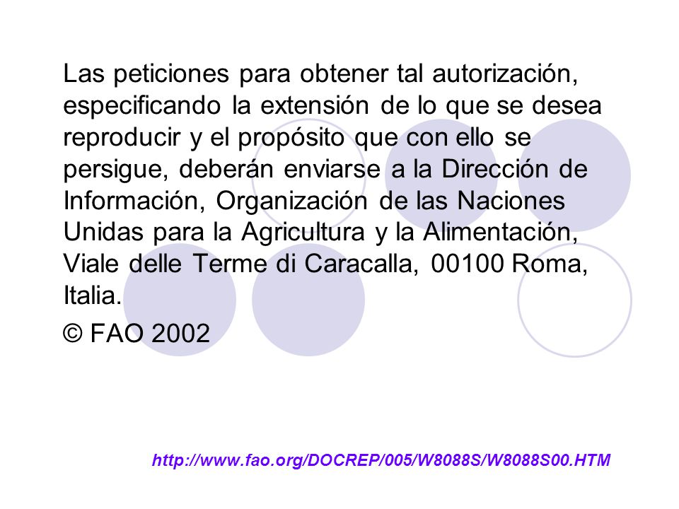 Las peticiones para obtener tal autorización, especificando la extensión de lo que se desea reproducir y el propósito que con ello se persigue, deberán enviarse a la Dirección de Información, Organización de las Naciones Unidas para la Agricultura y la Alimentación, Viale delle Terme di Caracalla, Roma, Italia.