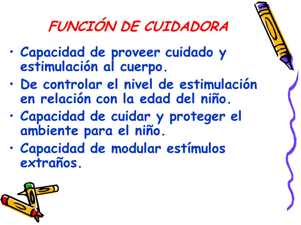 FUNCIÓN DE CUIDADORA Capacidad de proveer cuidado y estimulación al cuerpo. De controlar el nivel de estimulación en relación con la edad del niño.
