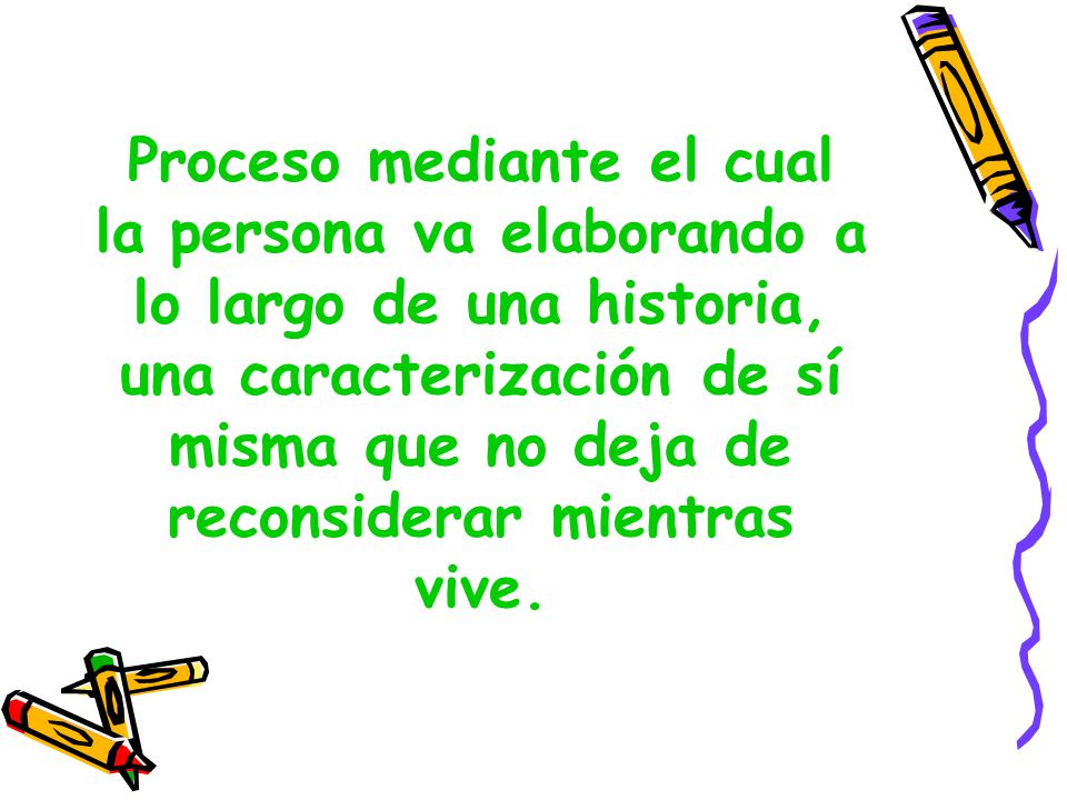 Proceso mediante el cual la persona va elaborando a lo largo de una historia, una caracterización de sí misma que no deja de reconsiderar mientras vive.