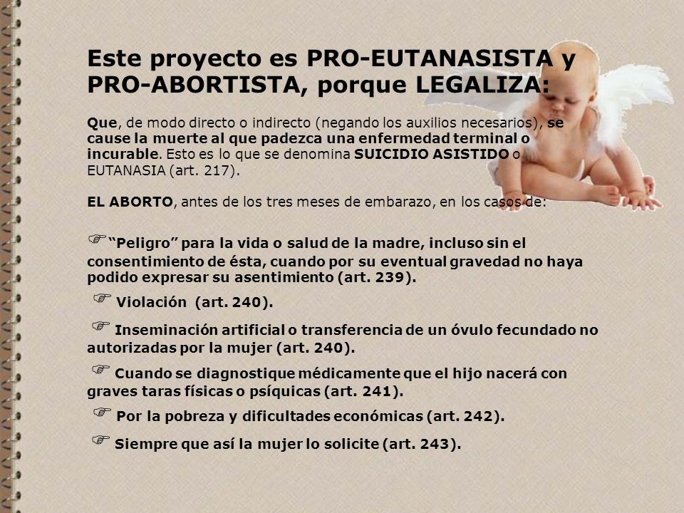 Este proyecto es PRO-EUTANASISTA y PRO-ABORTISTA, porque LEGALIZA: Que, de modo directo o indirecto (negando los auxilios necesarios), se cause la muerte al que padezca una enfermedad terminal o incurable.