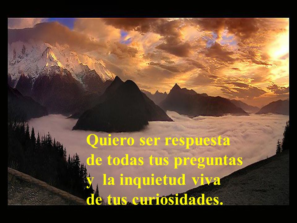 Quiero ser respuesta de todas tus preguntas y la inquietud viva de tus curiosidades.