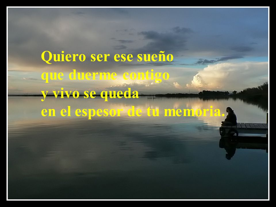 Quiero ser ese sueño que duerme contigo y vivo se queda en el espesor de tu memoria.