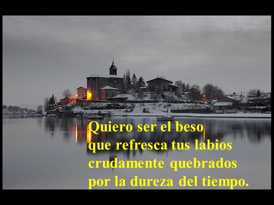 Quiero ser el beso que refresca tus labios crudamente quebrados por la dureza del tiempo.