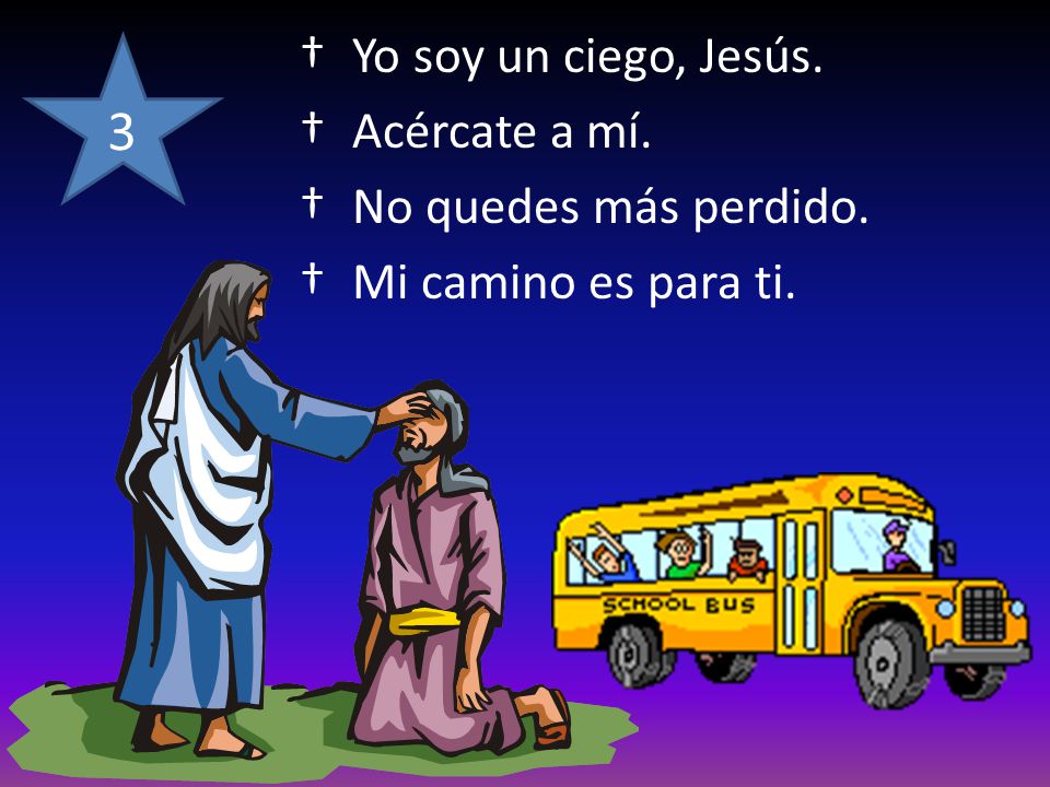 3 Yo soy un ciego, Jesús. Acércate a mí. No quedes más perdido.