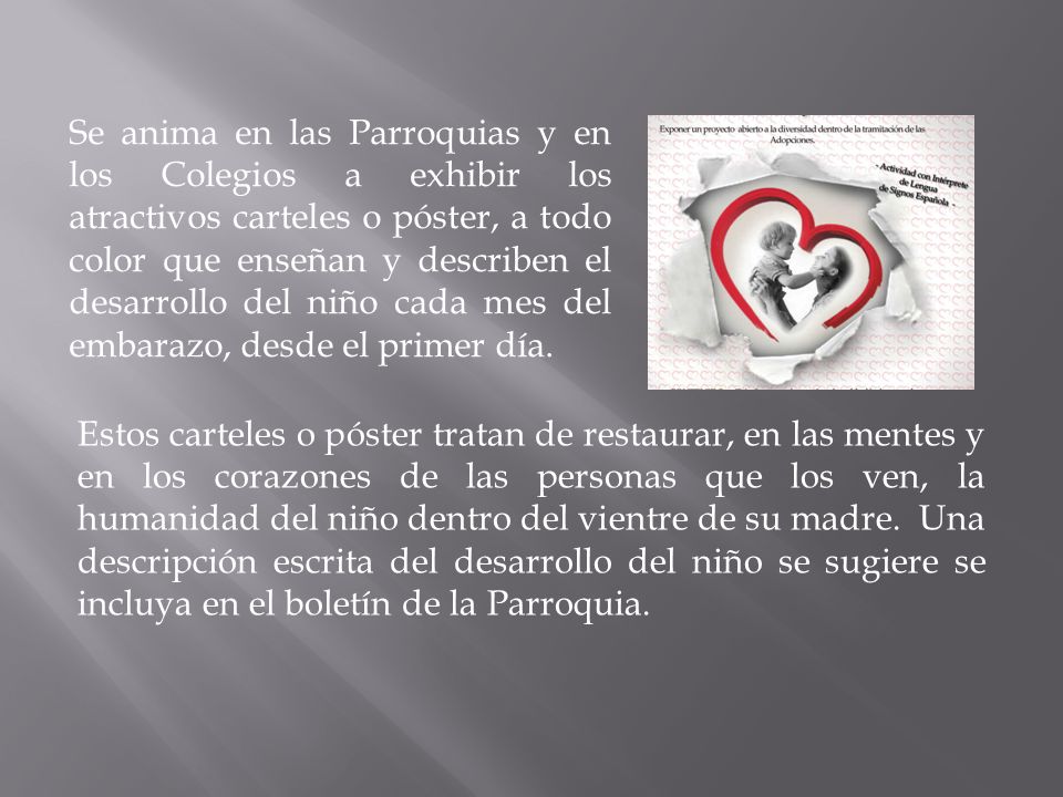 Se anima en las Parroquias y en los Colegios a exhibir los atractivos carteles o póster, a todo color que enseñan y describen el desarrollo del niño cada mes del embarazo, desde el primer día.