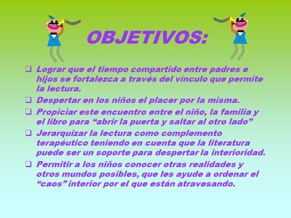 OBJETIVOS: Lograr que el tiempo compartido entre padres e hijos se fortalezca a través del vínculo que permite la lectura.