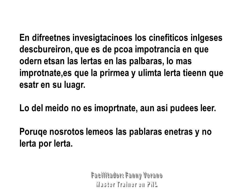 En difreetnes invesigtacinoes los cinefiticos inlgeses descbureiron, que es de pcoa impotrancia en que odern etsan las lertas en las palbaras, lo mas improtnate,es que la prirmea y ulimta lerta tieenn que esatr en su luagr.