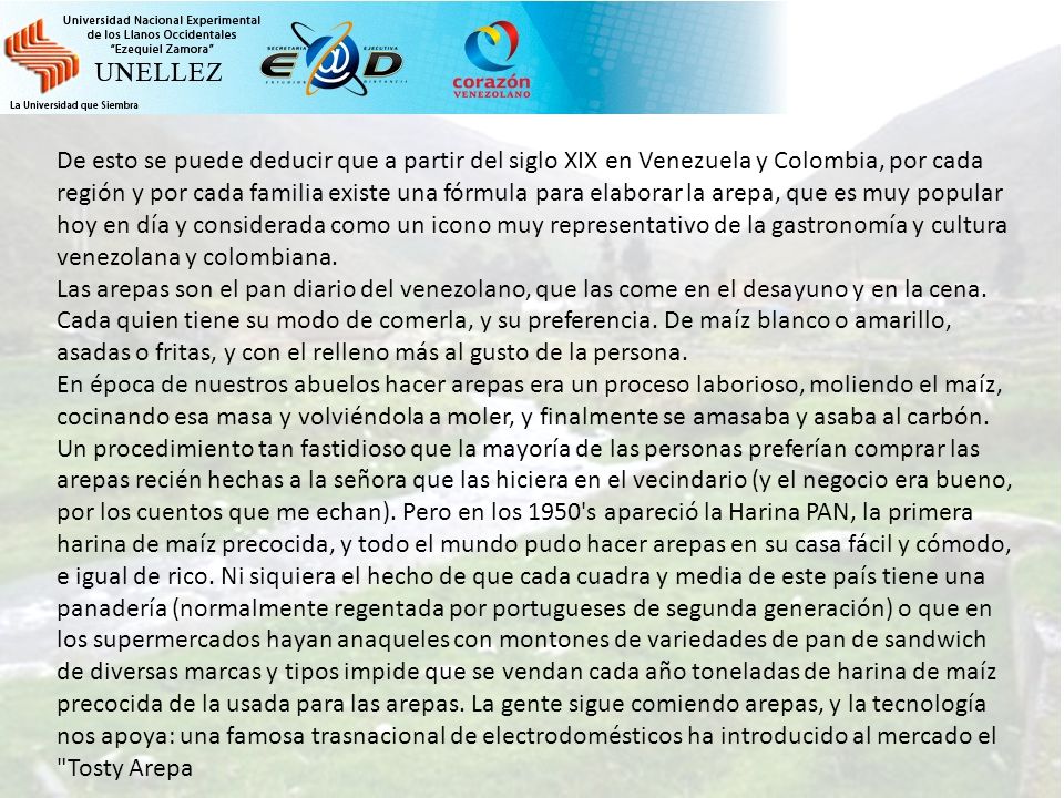 De esto se puede deducir que a partir del siglo XIX en Venezuela y Colombia, por cada región y por cada familia existe una fórmula para elaborar la arepa, que es muy popular hoy en día y considerada como un icono muy representativo de la gastronomía y cultura venezolana y colombiana.