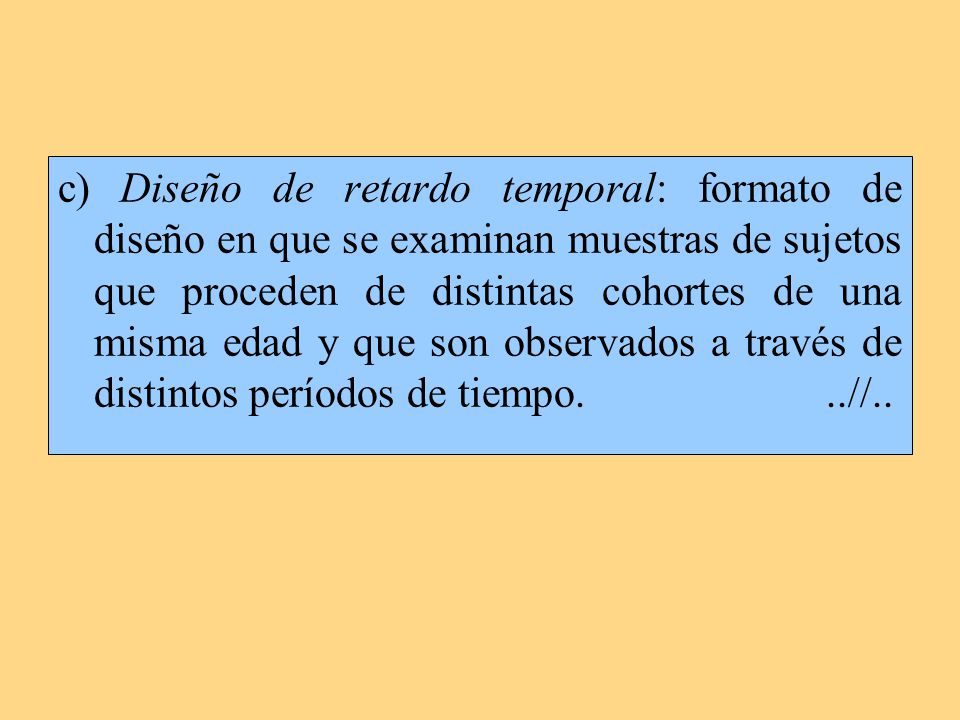 c) Diseño de retardo temporal: formato de diseño en que se examinan muestras de sujetos que proceden de distintas cohortes de una misma edad y que son observados a través de distintos períodos de tiempo. ..//..
