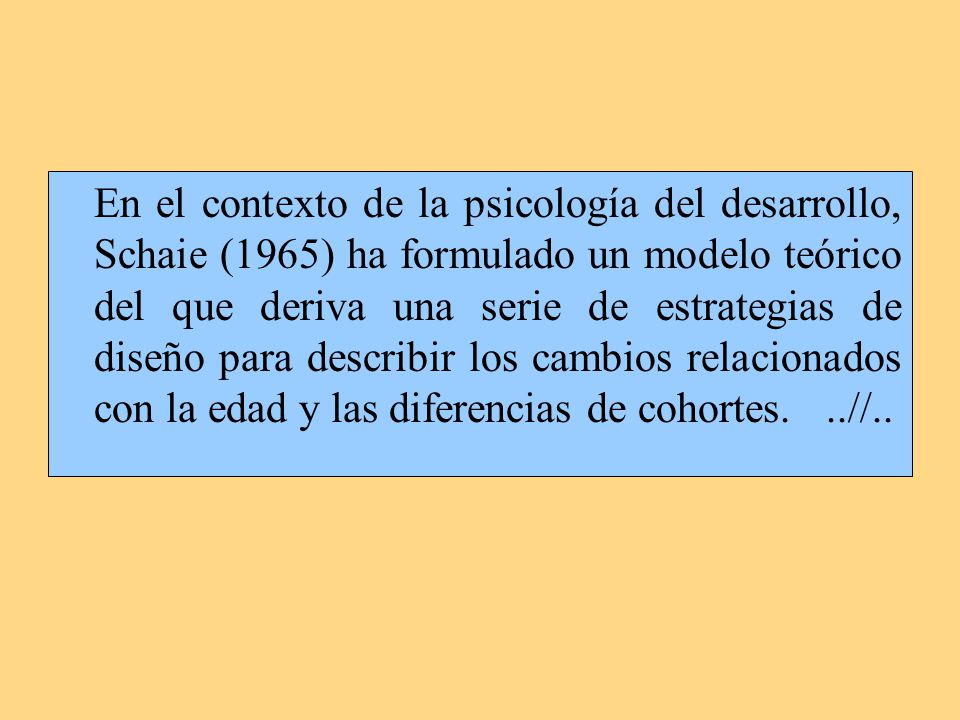 En el contexto de la psicología del desarrollo, Schaie (1965) ha formulado un modelo teórico del que deriva una serie de estrategias de diseño para describir los cambios relacionados con la edad y las diferencias de cohortes.