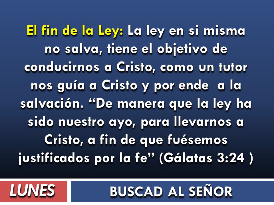 El fin de la Ley: La ley en si misma no salva, tiene el objetivo de conducirnos a Cristo, como un tutor nos guía a Cristo y por ende a la salvación. De manera que la ley ha sido nuestro ayo, para llevarnos a Cristo, a fin de que fuésemos justificados por la fe (Gálatas 3:24 )