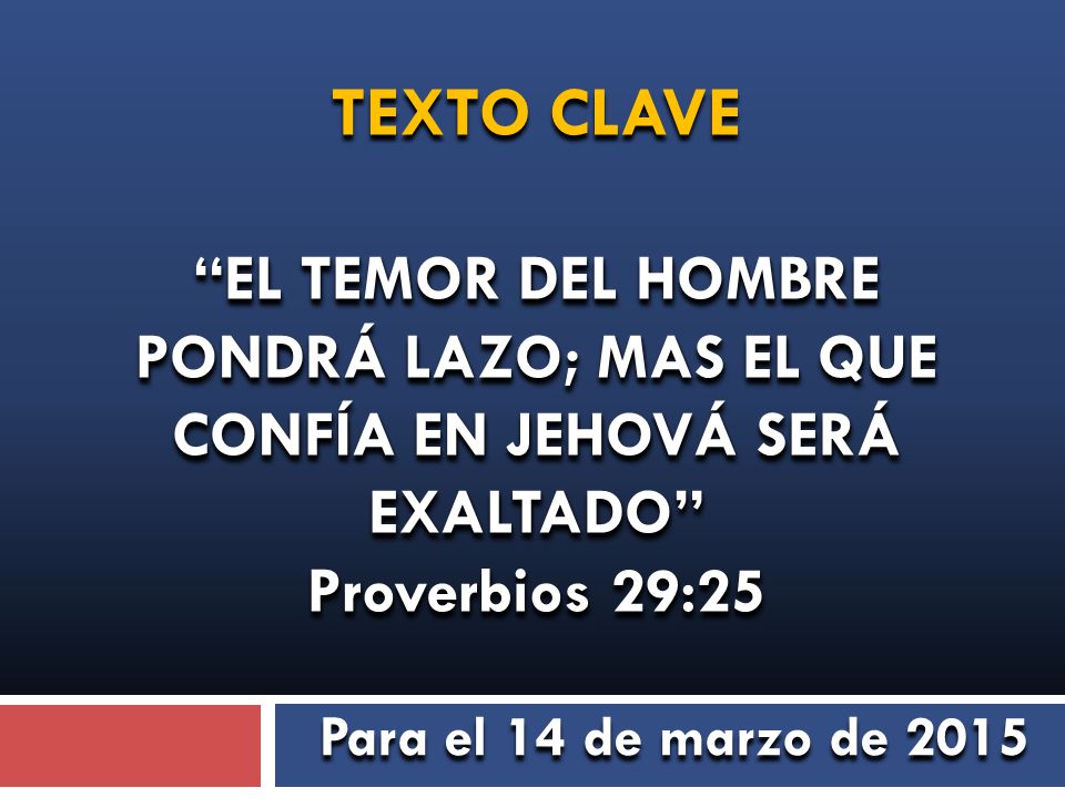 TEXTO CLAVE EL TEMOR DEL HOMBRE PONDRÁ LAZO; MAS EL QUE CONFÍA EN JEHOVÁ SERÁ EXALTADO Proverbios 29:25.