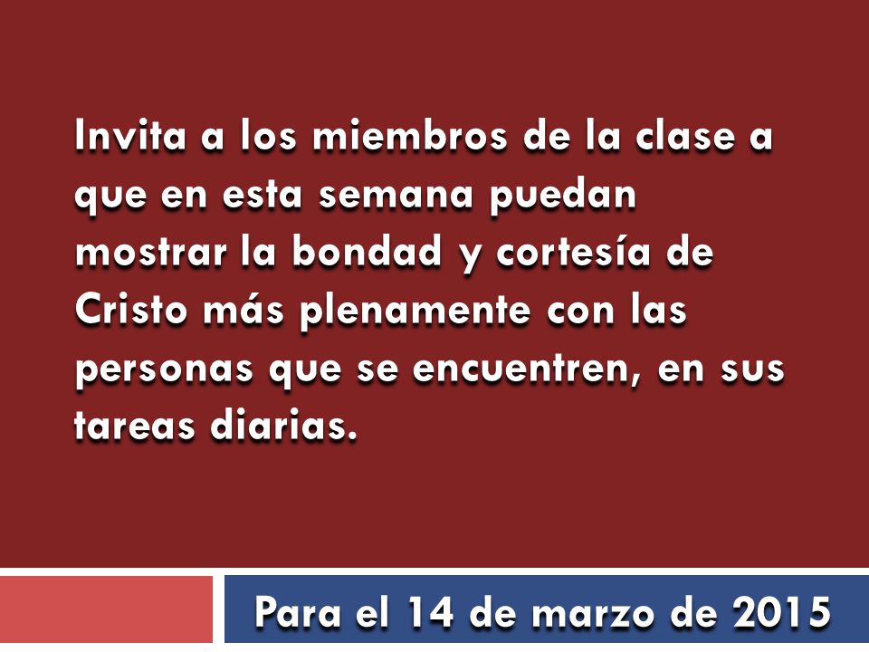 Invita a los miembros de la clase a que en esta semana puedan mostrar la bondad y cortesía de Cristo más plenamente con las personas que se encuentren, en sus tareas diarias.