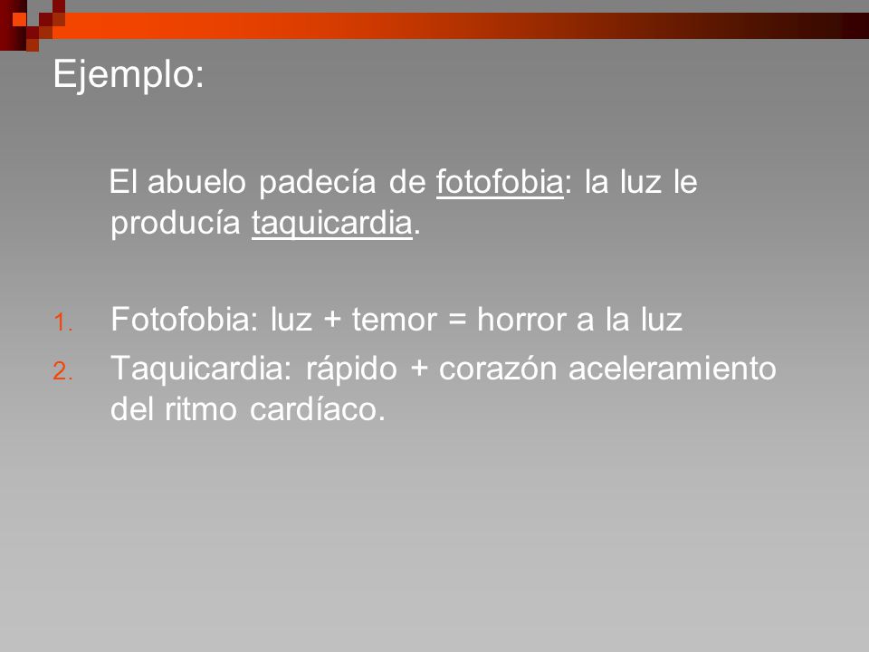 Ejemplo: El abuelo padecía de fotofobia: la luz le producía taquicardia. Fotofobia: luz + temor = horror a la luz.