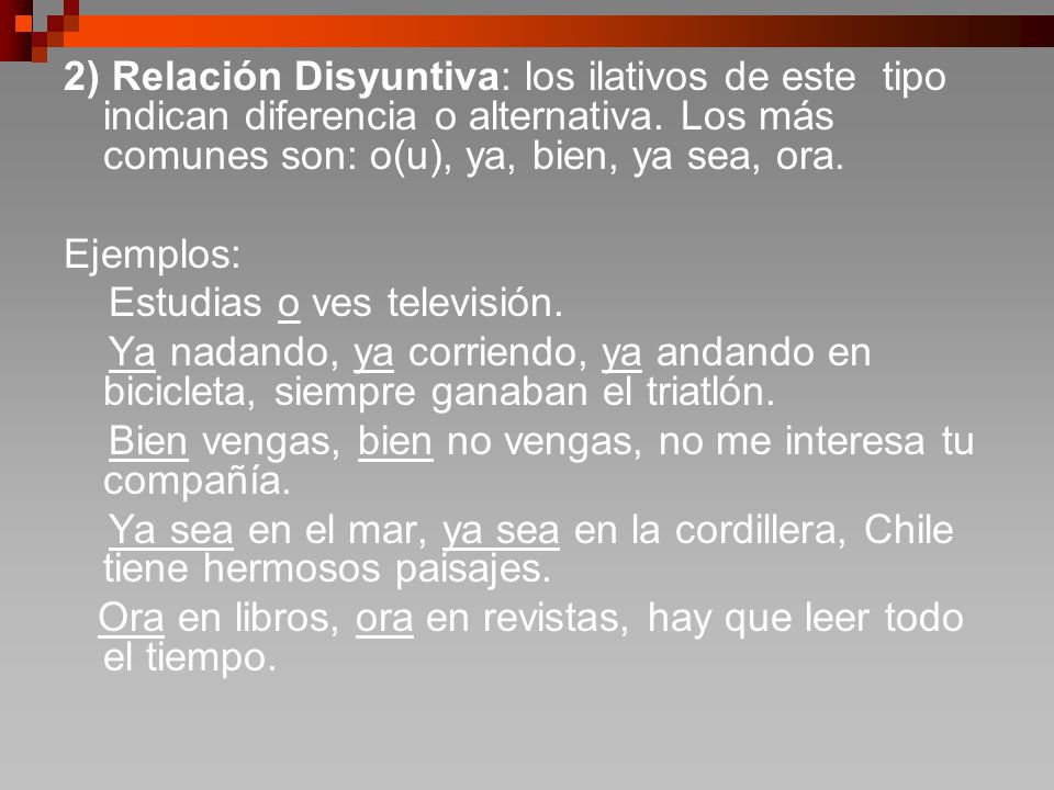 2) Relación Disyuntiva: los ilativos de este tipo indican diferencia o alternativa. Los más comunes son: o(u), ya, bien, ya sea, ora.