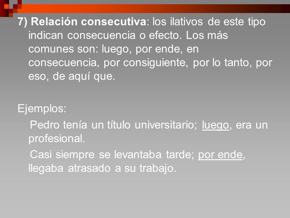 7) Relación consecutiva: los ilativos de este tipo indican consecuencia o efecto. Los más comunes son: luego, por ende, en consecuencia, por consiguiente, por lo tanto, por eso, de aquí que.