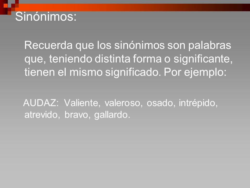 Sinónimos: Recuerda que los sinónimos son palabras que, teniendo distinta forma o significante, tienen el mismo significado. Por ejemplo: