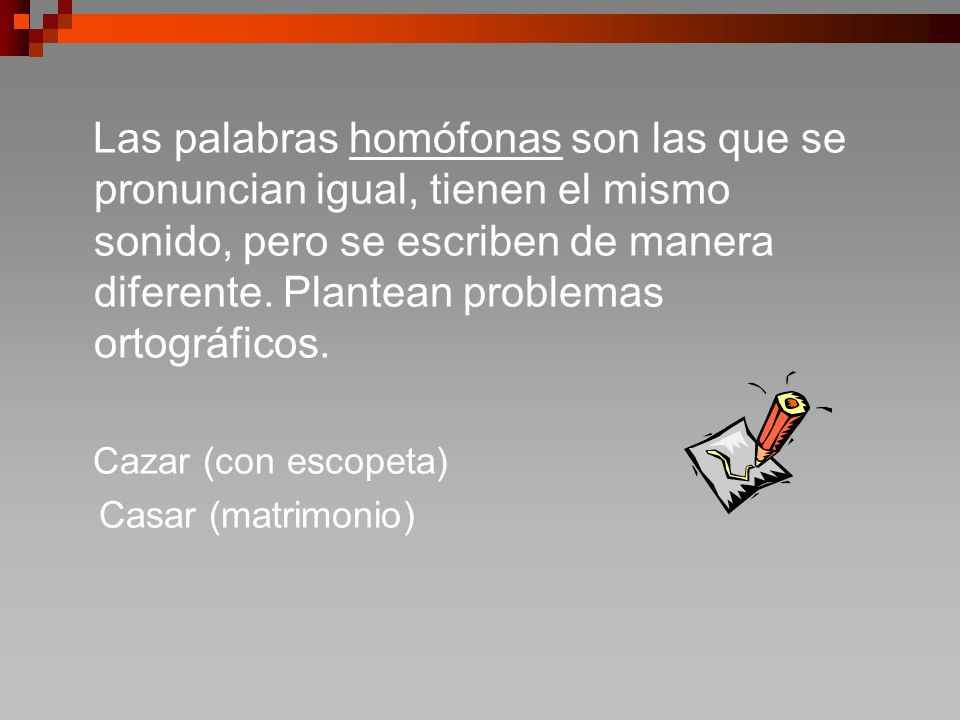 Las palabras homófonas son las que se pronuncian igual, tienen el mismo sonido, pero se escriben de manera diferente. Plantean problemas ortográficos.
