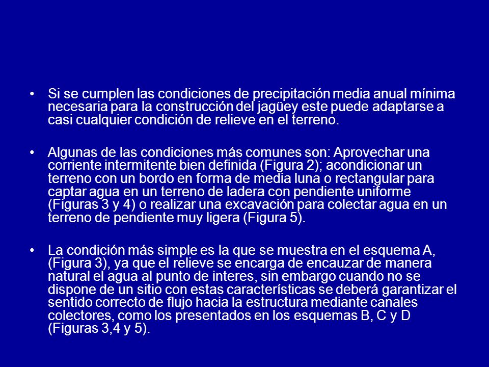 Si se cumplen las condiciones de precipitación media anual mínima necesaria para la construcción del jagüey este puede adaptarse a casi cualquier condición de relieve en el terreno.