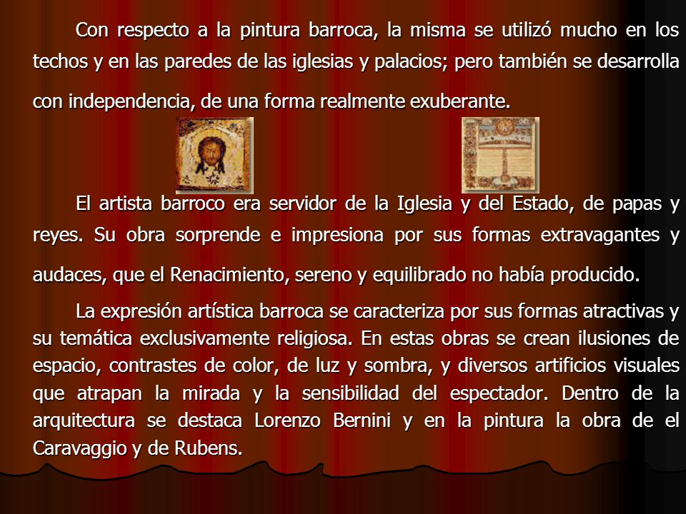 Con respecto a la pintura barroca, la misma se utilizó mucho en los techos y en las paredes de las iglesias y palacios; pero también se desarrolla con independencia, de una forma realmente exuberante.