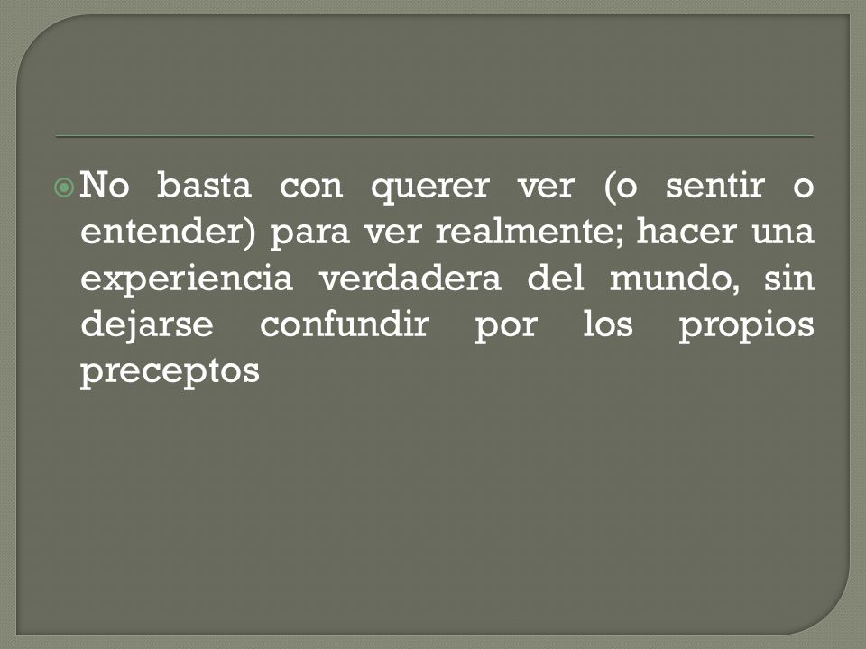 No basta con querer ver (o sentir o entender) para ver realmente; hacer una experiencia verdadera del mundo, sin dejarse confundir por los propios preceptos
