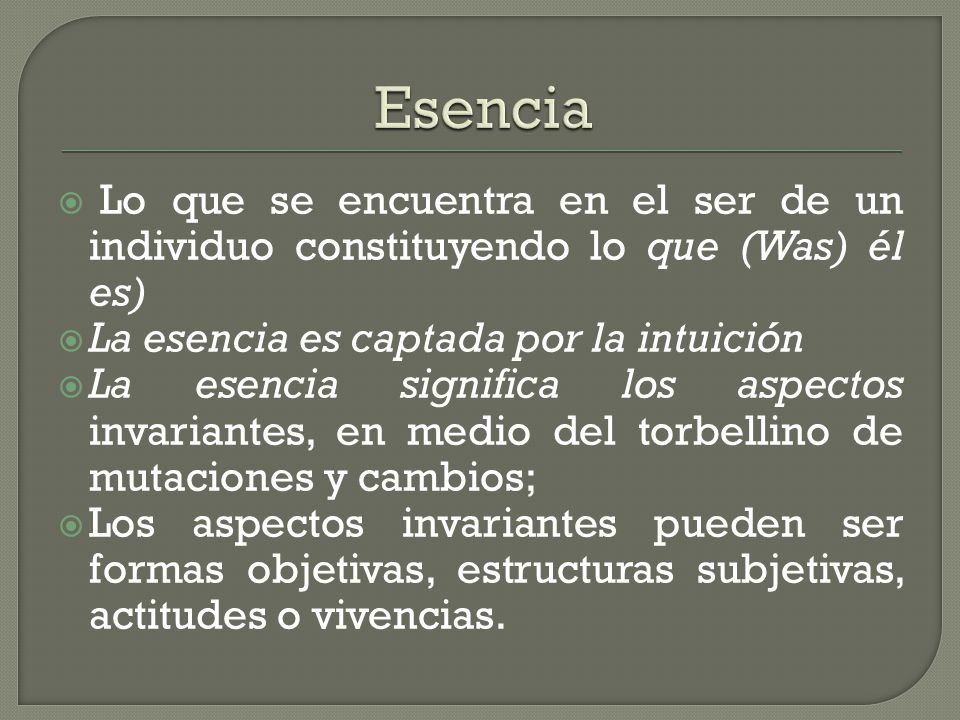 Esencia Lo que se encuentra en el ser de un individuo constituyendo lo que (Was) él es) La esencia es captada por la intuición.