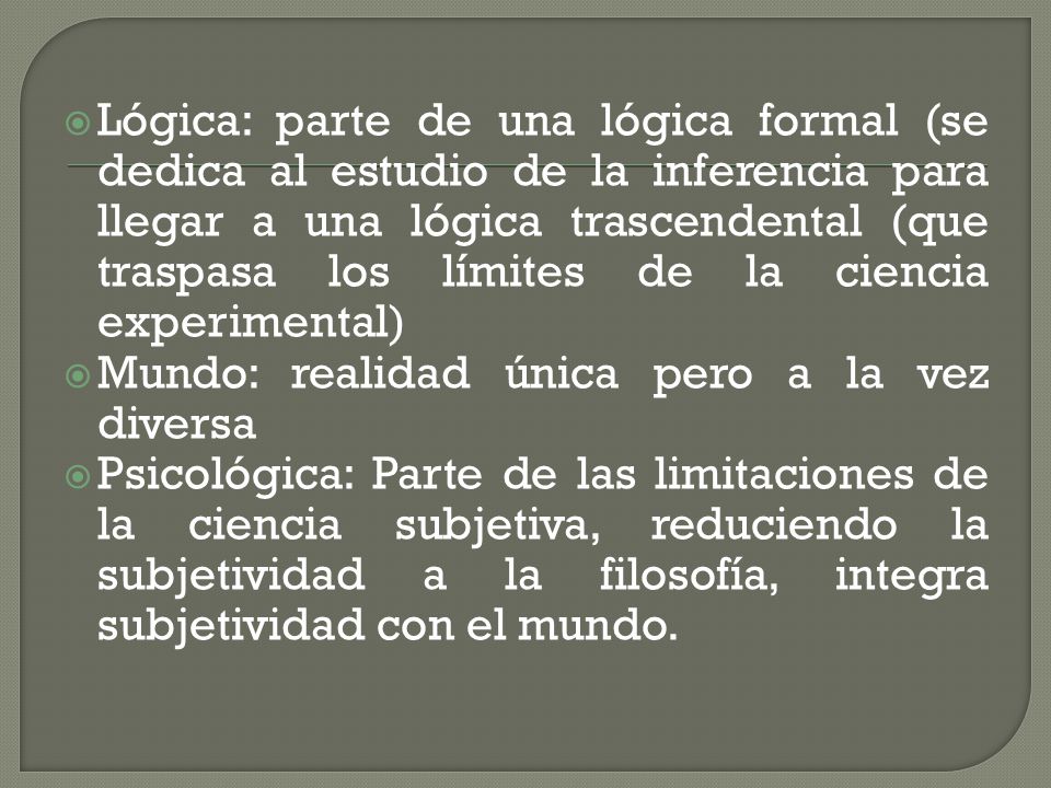 Lógica: parte de una lógica formal (se dedica al estudio de la inferencia para llegar a una lógica trascendental (que traspasa los límites de la ciencia experimental)