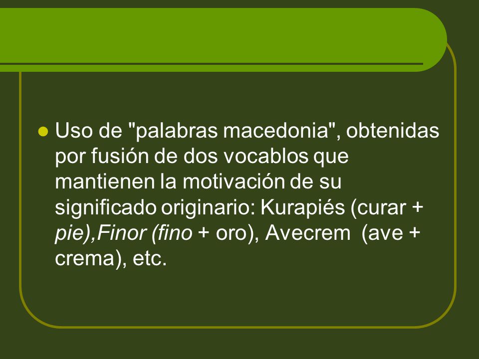 Uso de palabras macedonia , obtenidas por fusión de dos vocablos que mantienen la motivación de su significado originario: Kurapiés (curar + pie),Finor (fino + oro), Avecrem (ave + crema), etc.