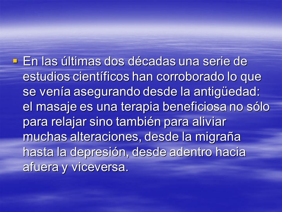 En las últimas dos décadas una serie de estudios científicos han corroborado lo que se venía asegurando desde la antigüedad: el masaje es una terapia beneficiosa no sólo para relajar sino también para aliviar muchas alteraciones, desde la migraña hasta la depresión, desde adentro hacia afuera y viceversa.