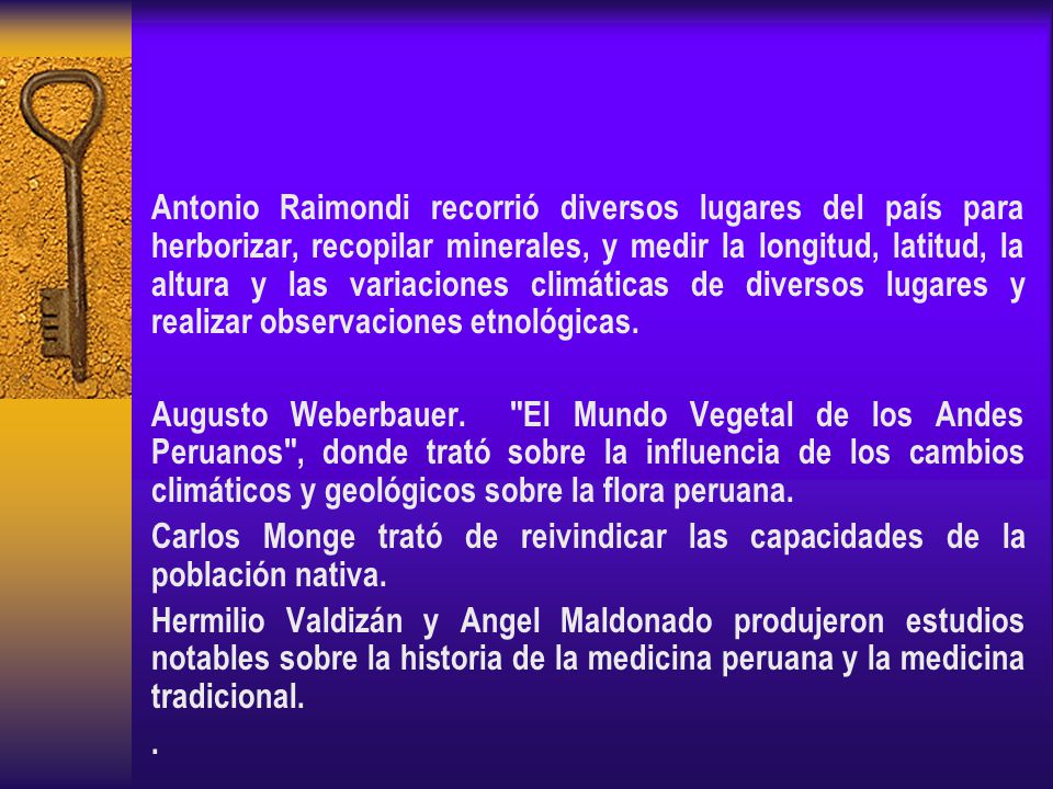 Antonio Raimondi recorrió diversos lugares del país para herborizar, recopilar minerales, y medir la longitud, latitud, la altura y las variaciones climáticas de diversos lugares y realizar observaciones etnológicas.