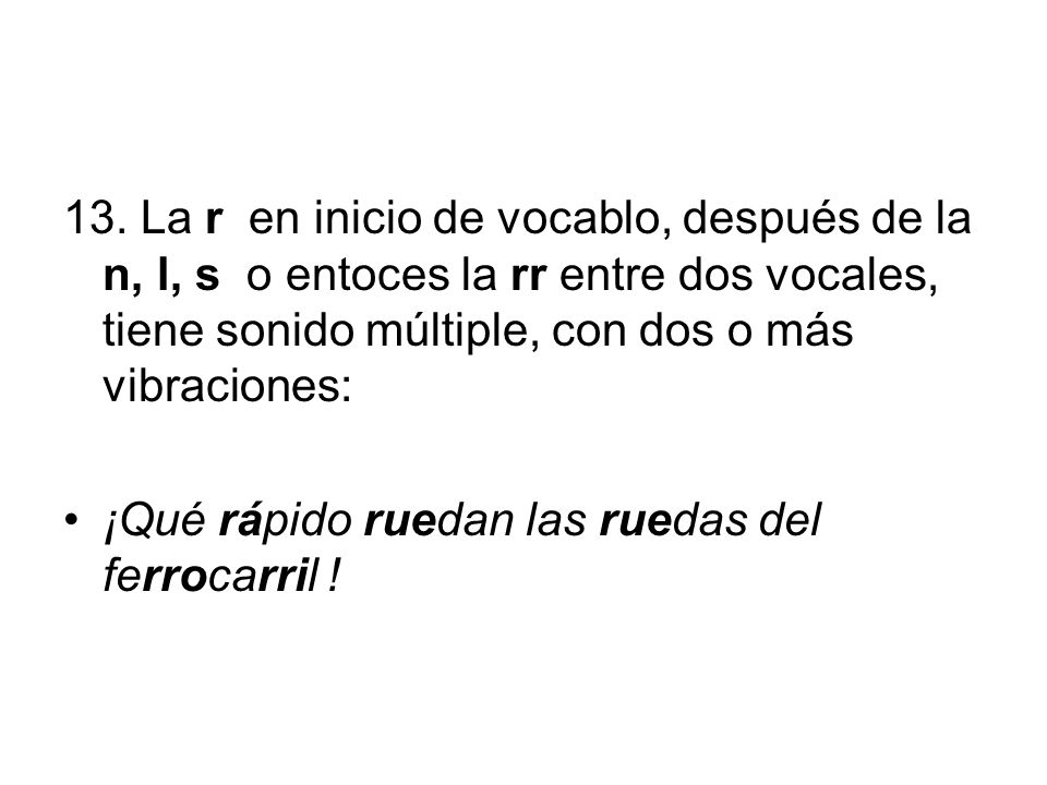 13. La r en inicio de vocablo, después de la n, l, s o entoces la rr entre dos vocales, tiene sonido múltiple, con dos o más vibraciones: