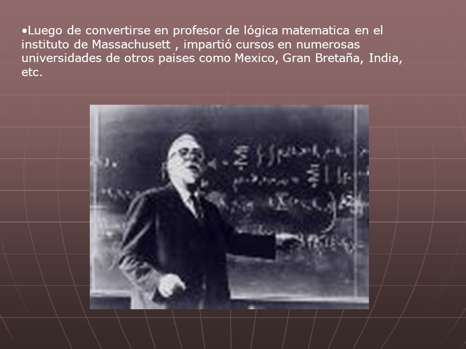 Luego de convertirse en profesor de lógica matematica en el instituto de Massachusett , impartió cursos en numerosas universidades de otros paises como Mexico, Gran Bretaña, India, etc.