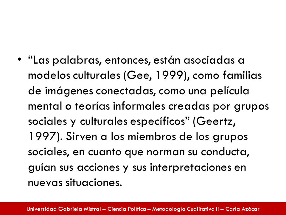 Las palabras, entonces, están asociadas a modelos culturales (Gee, 1999), como familias de imágenes conectadas, como una película mental o teorías informales creadas por grupos sociales y culturales específicos (Geertz, 1997).