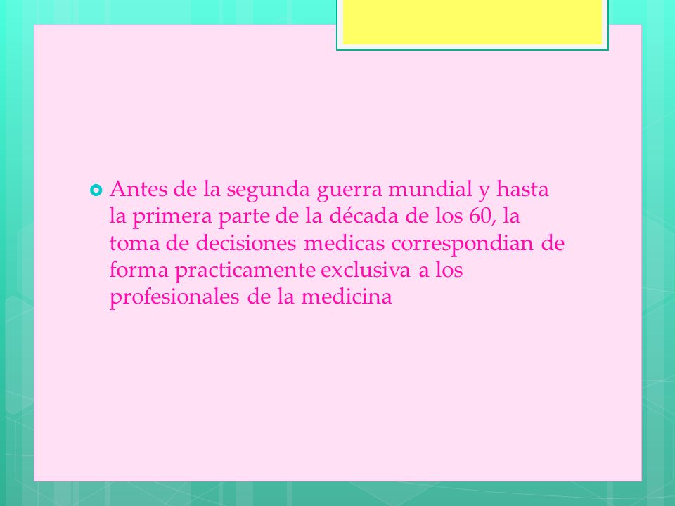 Antes de la segunda guerra mundial y hasta la primera parte de la década de los 60, la toma de decisiones medicas correspondian de forma practicamente exclusiva a los profesionales de la medicina