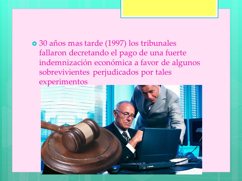 30 años mas tarde (1997) los tribunales fallaron decretando el pago de una fuerte indemnización económica a favor de algunos sobrevivientes perjudicados por tales experimentos