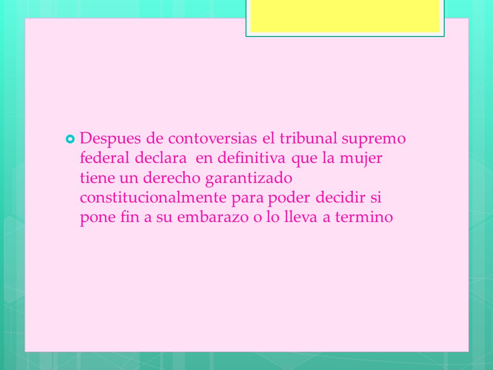 Despues de contoversias el tribunal supremo federal declara en definitiva que la mujer tiene un derecho garantizado constitucionalmente para poder decidir si pone fin a su embarazo o lo lleva a termino