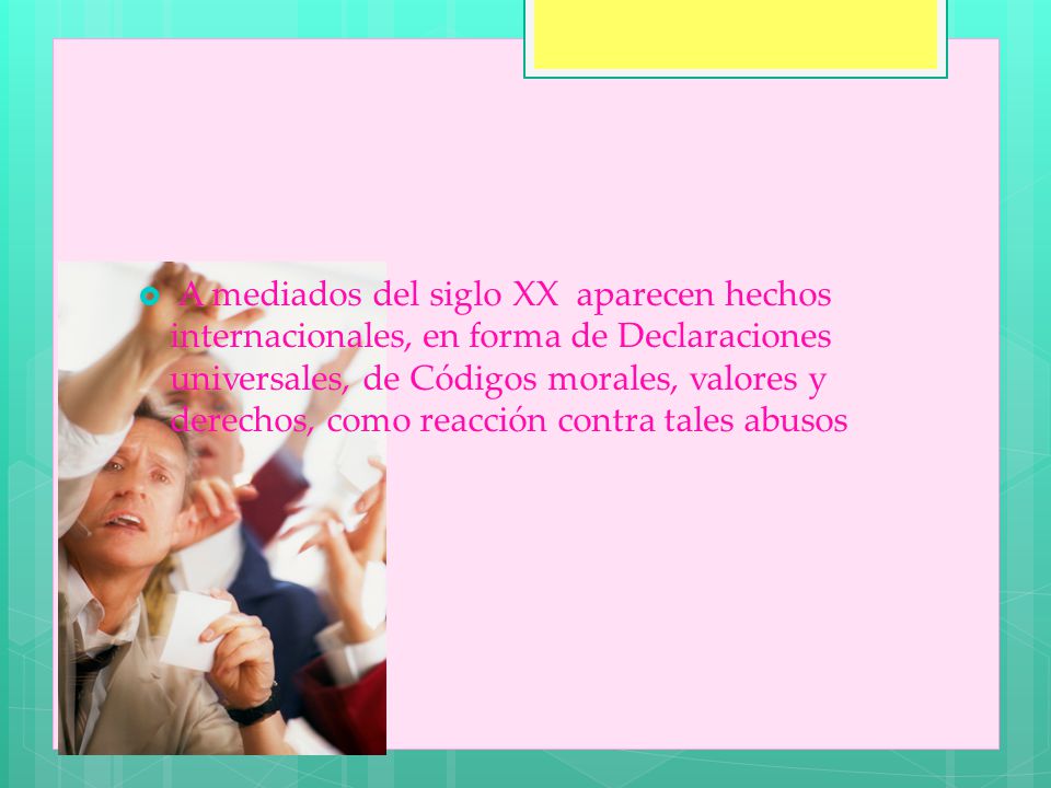 A mediados del siglo XX aparecen hechos internacionales, en forma de Declaraciones universales, de Códigos morales, valores y derechos, como reacción contra tales abusos