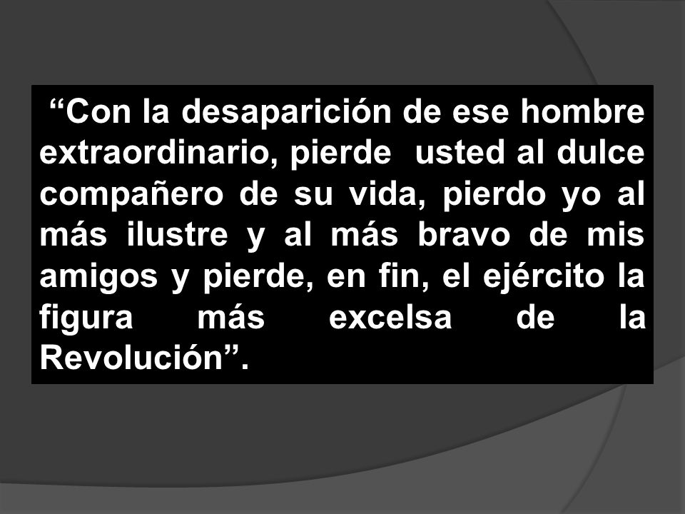 Con la desaparición de ese hombre extraordinario, pierde usted al dulce compañero de su vida, pierdo yo al más ilustre y al más bravo de mis amigos y pierde, en fin, el ejército la figura más excelsa de la Revolución .