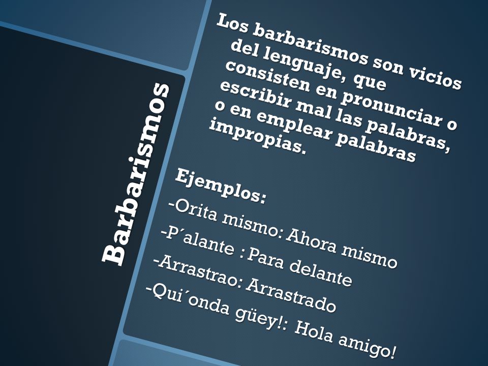 Los barbarismos son vicios del lenguaje, que consisten en pronunciar o escribir mal las palabras, o en emplear palabras impropias.