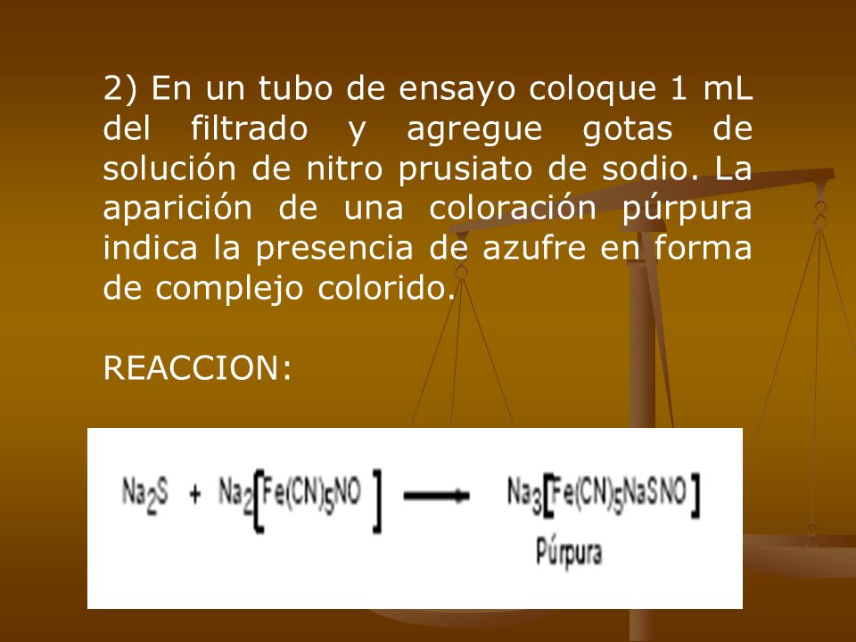 2) En un tubo de ensayo coloque 1 mL del filtrado y agregue gotas de solución de nitro prusiato de sodio. La aparición de una coloración púrpura indica la presencia de azufre en forma de complejo colorido.