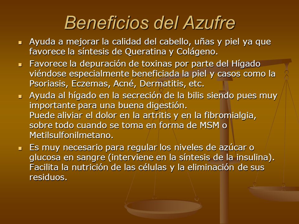 Beneficios del Azufre Ayuda a mejorar la calidad del cabello, uñas y piel ya que favorece la síntesis de Queratina y Colágeno.