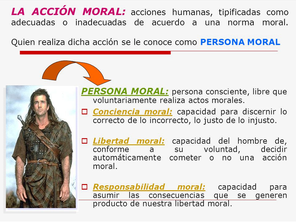 LA ACCIÓN MORAL: acciones humanas, tipificadas como adecuadas o inadecuadas de acuerdo a una norma moral. Quien realiza dicha acción se le conoce como PERSONA MORAL