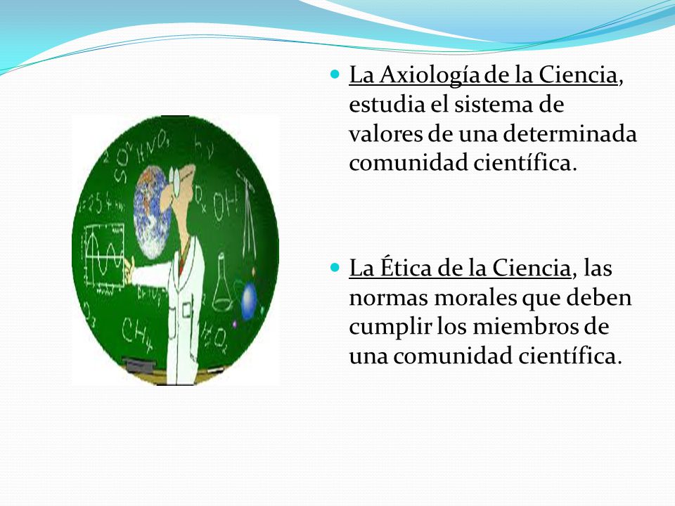 La Axiología de la Ciencia, estudia el sistema de valores de una determinada comunidad científica.