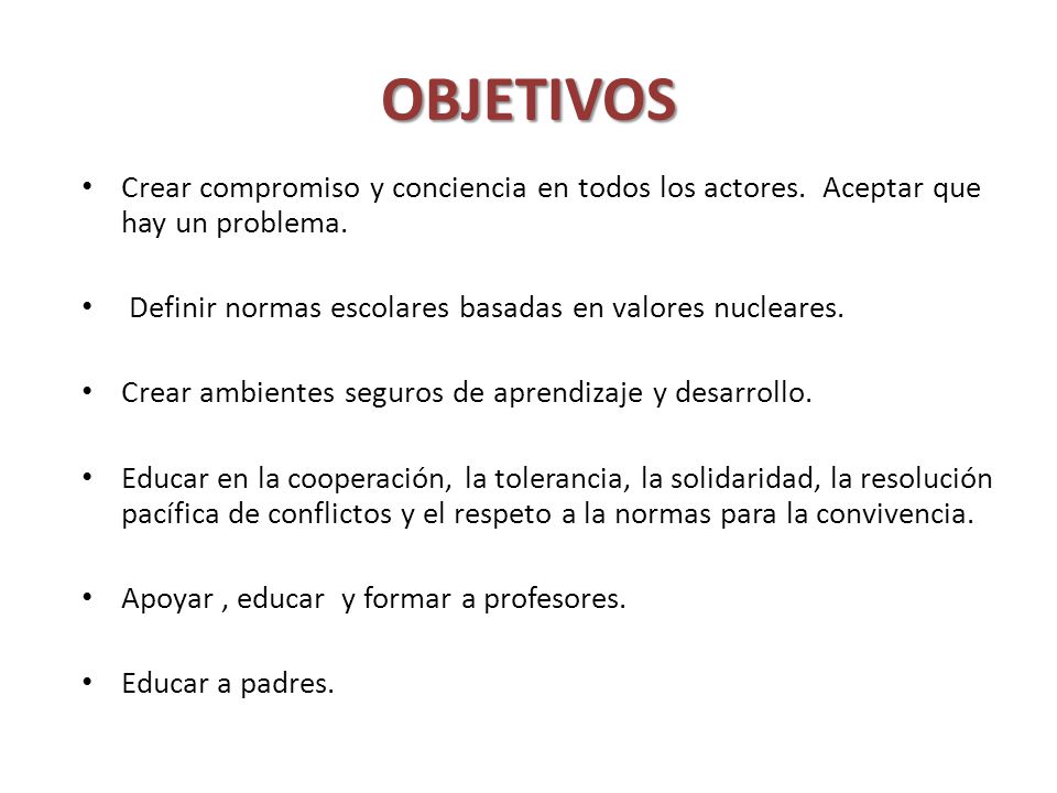 OBJETIVOS Crear compromiso y conciencia en todos los actores. Aceptar que hay un problema. Definir normas escolares basadas en valores nucleares.