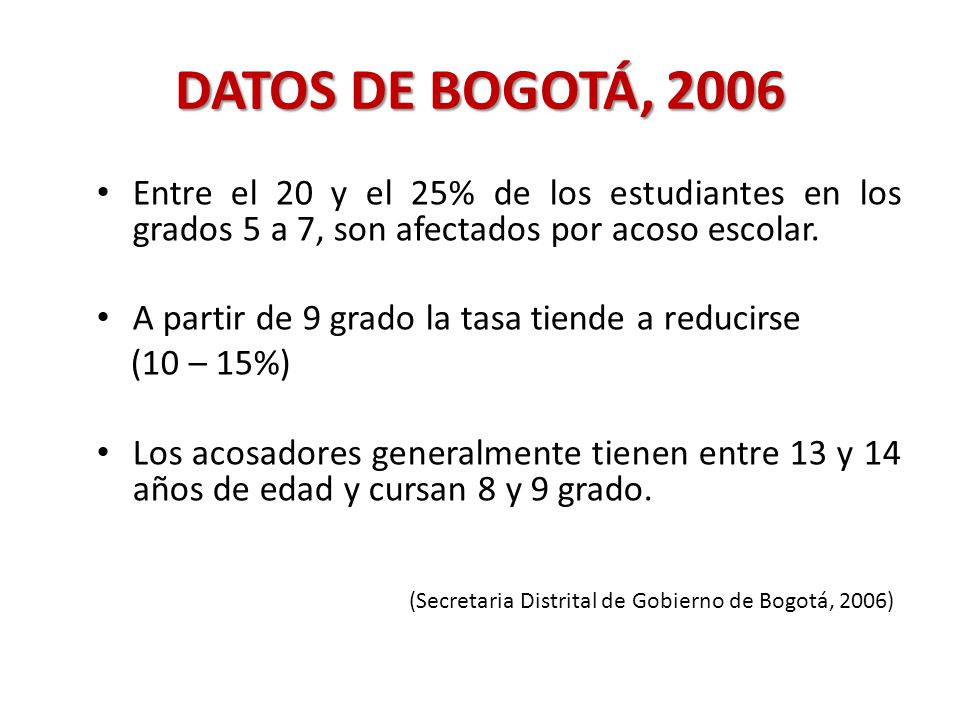 DATOS DE BOGOTÁ, 2006 Entre el 20 y el 25% de los estudiantes en los grados 5 a 7, son afectados por acoso escolar.