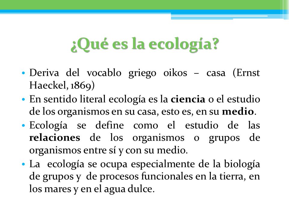 ¿Qué es la ecología Deriva del vocablo griego oikos – casa (Ernst Haeckel, 1869)