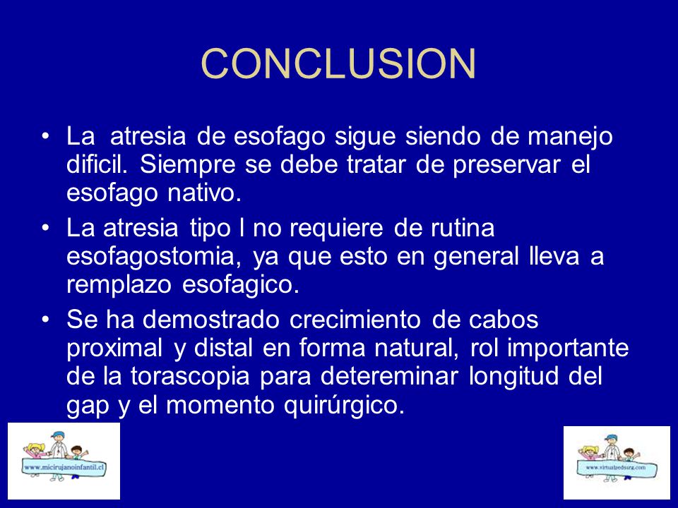 CONCLUSION La atresia de esofago sigue siendo de manejo dificil. Siempre se debe tratar de preservar el esofago nativo.