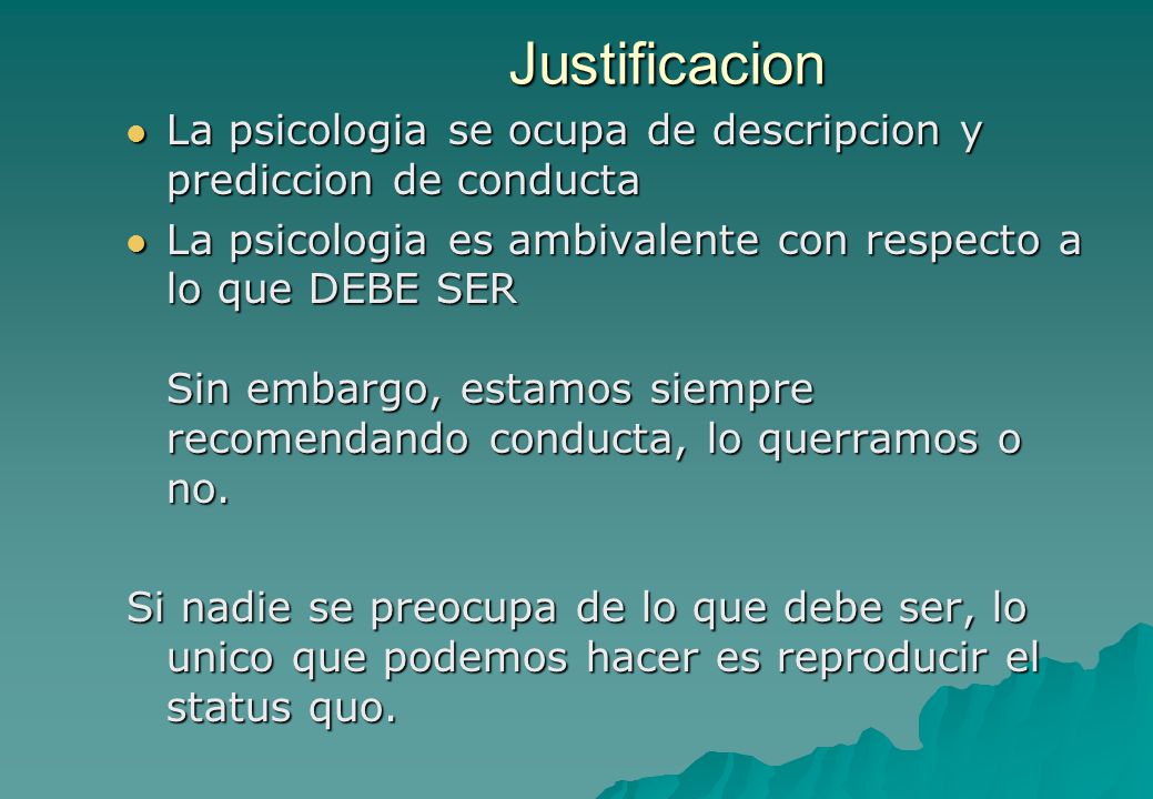 Justificacion La psicologia se ocupa de descripcion y prediccion de conducta. La psicologia es ambivalente con respecto a lo que DEBE SER.